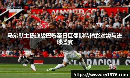 马尔默主场迎战巴黎圣日耳曼期待精彩对决与进球盛宴