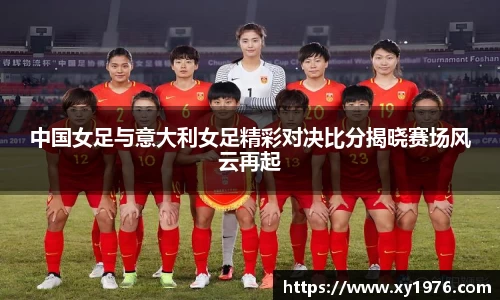 中国女足与意大利女足精彩对决比分揭晓赛场风云再起