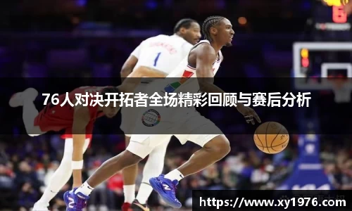 76人对决开拓者全场精彩回顾与赛后分析